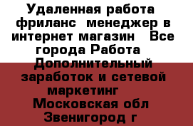 Удаленная работа, фриланс, менеджер в интернет-магазин - Все города Работа » Дополнительный заработок и сетевой маркетинг   . Московская обл.,Звенигород г.